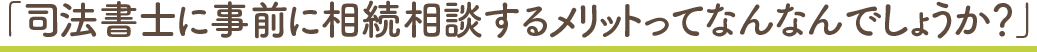 司法書士に事前に相談するメリットってなんなのでしょうか？